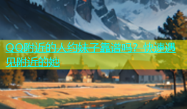 QQ附近的人约妹子靠谱吗？快速遇见附近的她