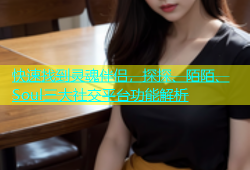 快速找到灵魂伴侣，探探、陌陌、Soul三大社交平台功能解析