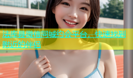 法库县微信同城约会平台，快速找到附近的伴侣
