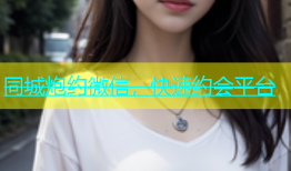 同城炮约微信，快速约会平台