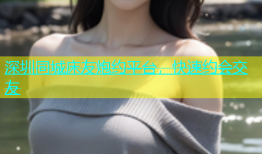 深圳同城床友炮约平台，快速约会交友