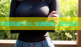 罗定同城平台：快速匹配、安全交友