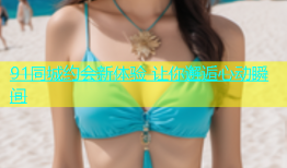 91同城约会新体验 让你邂逅心动瞬间