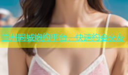 兰州同城炮约平台，快速约会交友