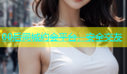 00后同城约会平台，安全交友
