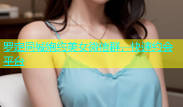 罗定同城炮约美女微信群，快速约会平台