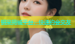 铜梁同城平台，快速约会交友