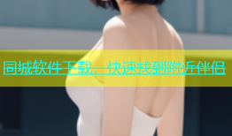 同城软件下载，快速找到附近伴侣