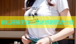 铜仁同城平台，快速找到附近伴侣