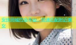 安庆同城约会平台，快速匹配附近美女