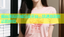 烟台莱阳同城约会平台，快速找到附近的伴侣