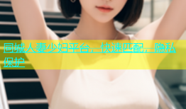 同城人妻少妇平台，快速匹配，隐私保护