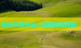 临河同城平台，快速交友约会