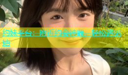 约妹平台：附近约会神器，轻松遇见她