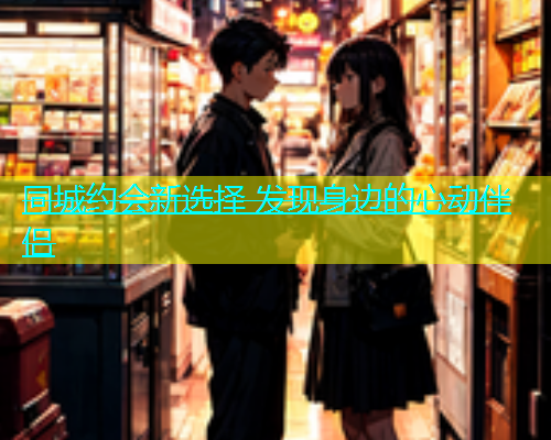 同城约会新选择 发现身边的心动伴侣