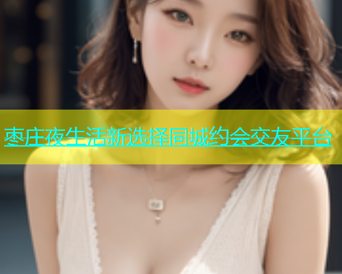 枣庄夜生活新选择同城约会交友平台