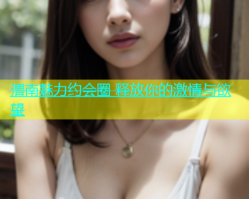 渭南魅力约会圈 释放你的激情与欲望