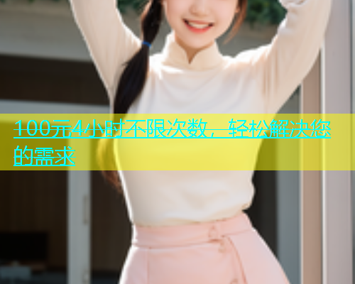 100元4小时不限次数,轻松解决您的需求 100元4小时不限次数,轻松解决您的需求