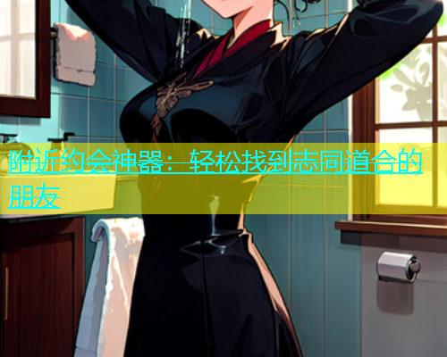 附近约会神器：轻松找到志同道合的朋友