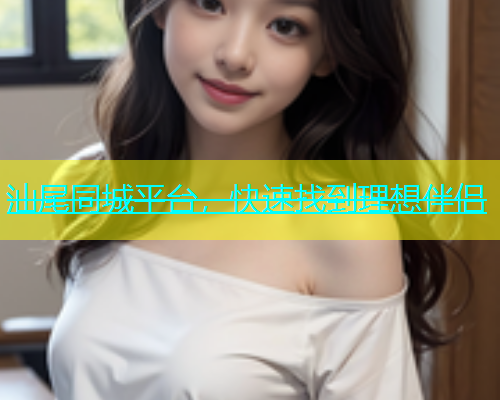 汕尾同城平台，快速找到理想伴侣