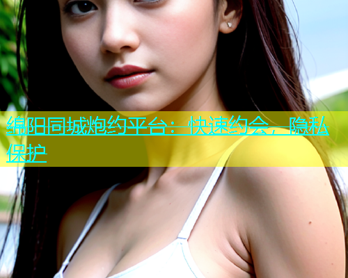 绵阳同城炮约平台：快速约会，隐私保护