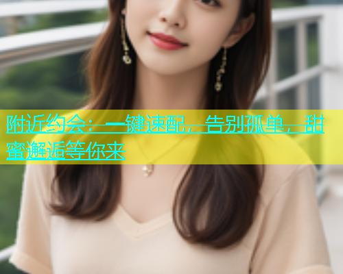 附近约会：一键速配，告别孤单，甜蜜邂逅等你来
