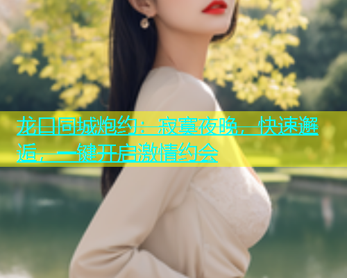龙口同城炮约：寂寞夜晚，快速邂逅，一键开启激情约会