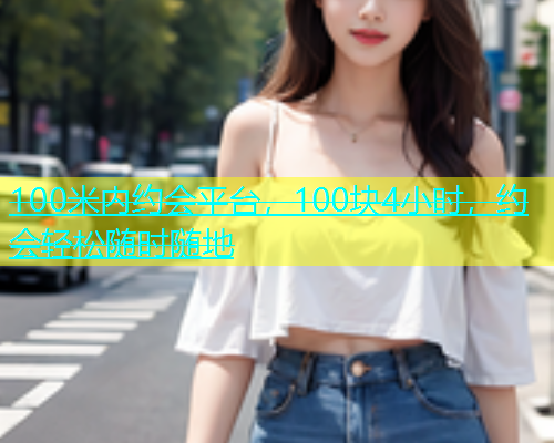 100米内约会平台，100块4小时，约会轻松随时随地