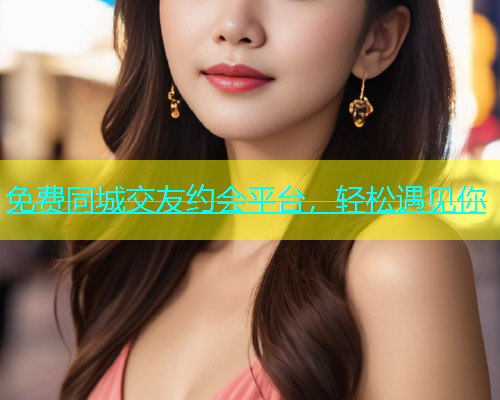 免费同城交友约会平台，轻松遇见你