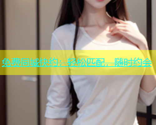 免费同城快约：轻松匹配，随时约会