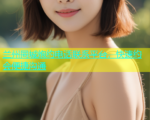 兰州同城炮约电话联系平台，快速约会便捷沟通