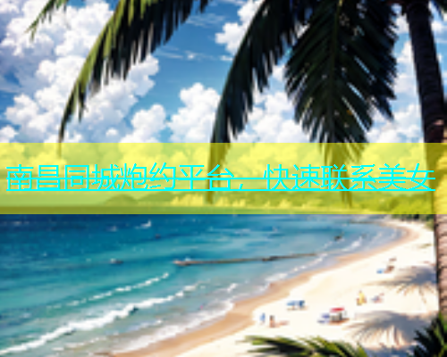南昌同城炮约平台，快速联系美女