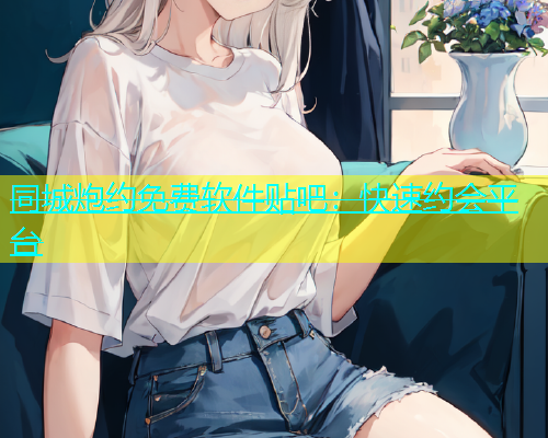 同城炮约免费软件贴吧：快速约会平台