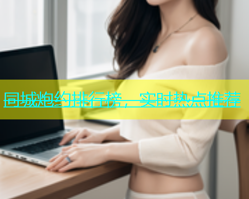 同城炮约排行榜，实时热点推荐