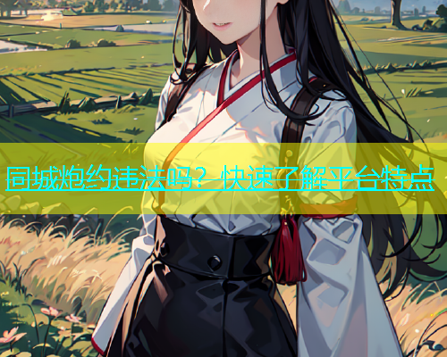 同城炮约违法吗？快速了解平台特点