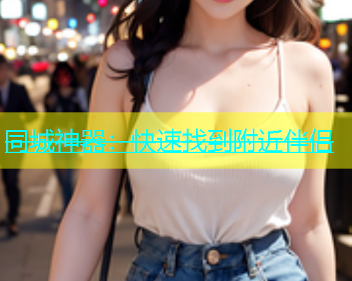 同城神器：快速找到附近伴侣