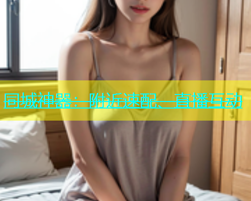 同城神器：附近速配、直播互动