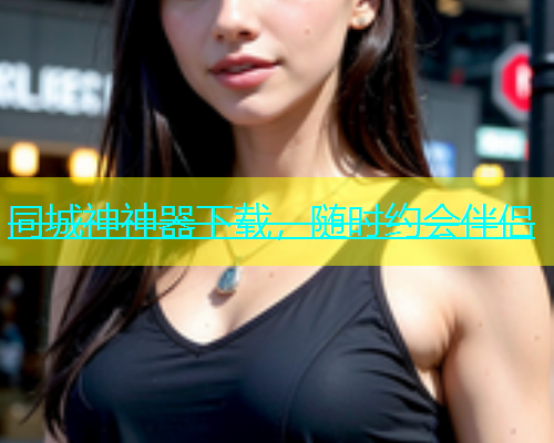 同城神神器下载，随时约会伴侣