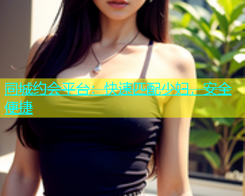 同城约会平台：快速匹配少妇，安全便捷
