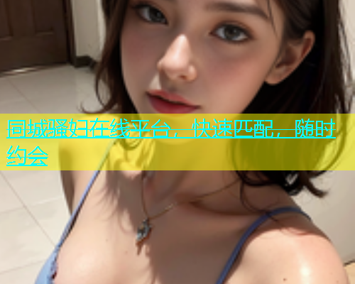 同城骚妇在线平台，快速匹配，随时约会