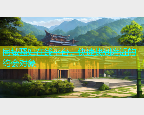 同城骚妇在线平台，快速找到附近的约会对象
