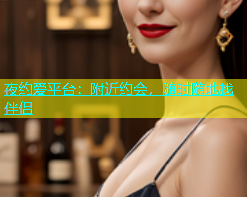 夜约爱平台：附近约会，随时随地找伴侣