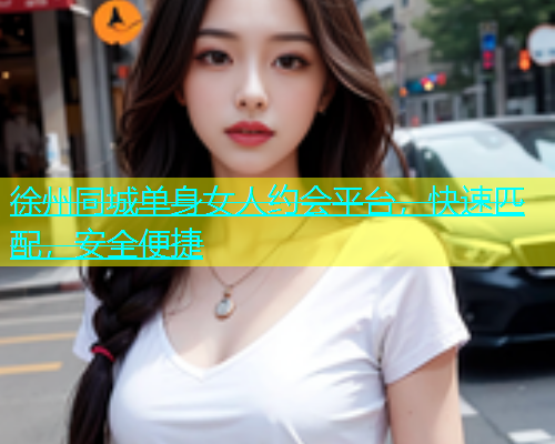徐州同城单身女人约会平台，快速匹配，安全便捷