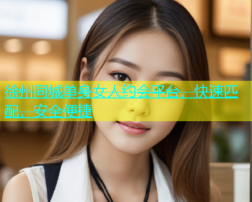 徐州同城单身女人约会平台，快速匹配，安全便捷