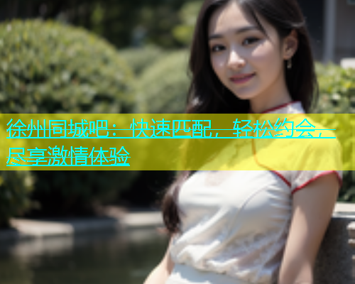 徐州同城吧：快速匹配，轻松约会，尽享激情体验