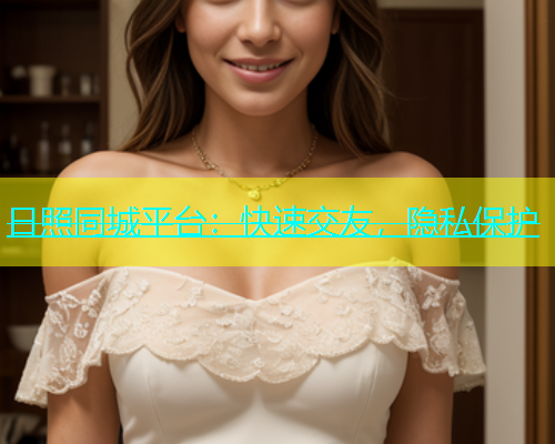日照同城平台：快速交友，隐私保护