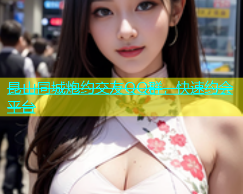 昆山同城炮约交友QQ群，快速约会平台