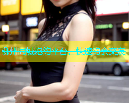 柳州同城炮约平台，快速约会交友
