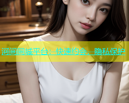 河间同城平台：快速约会，隐私保护