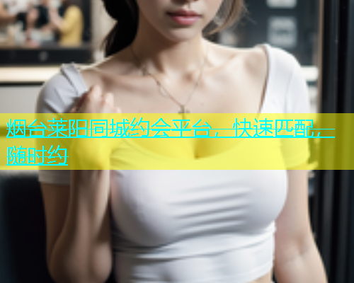烟台莱阳同城约会平台，快速匹配，随时约